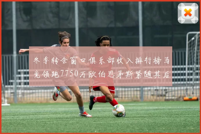 冬季转会窗口俱乐部收入排行榜马竞领跑7750万欧伯恩茅斯紧随其后7200万欧