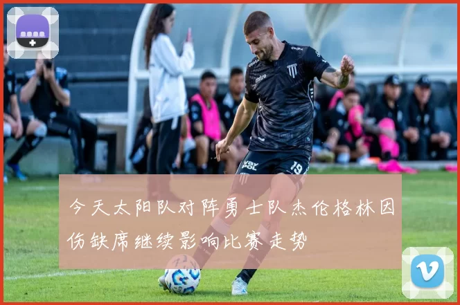 今天太阳队对阵勇士队杰伦格林因伤缺席继续影响比赛走势