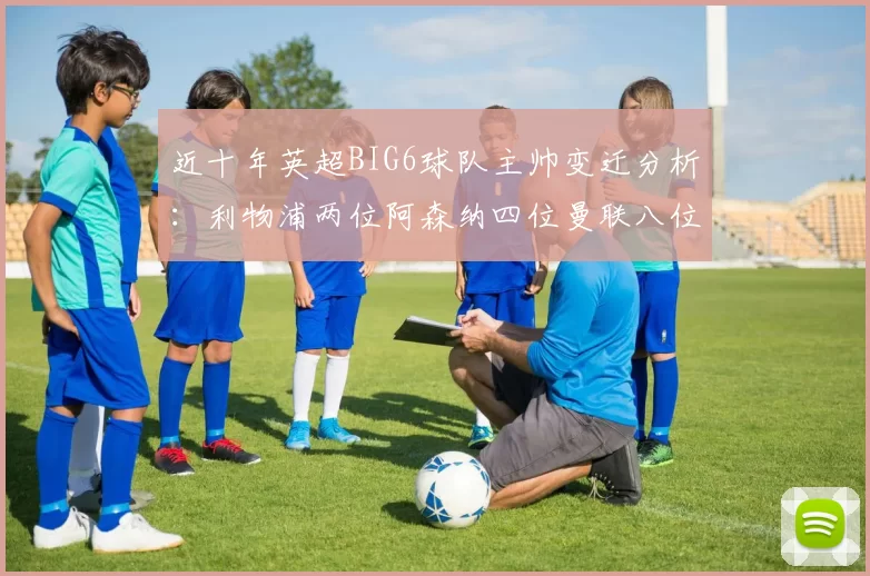 近十年英超BIG6球队主帅变迁分析：利物浦两位阿森纳四位曼联八位切尔西热刺十位