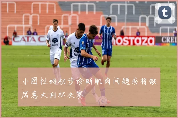 小图拉姆初步诊断肌肉问题或将缺席意大利杯决赛