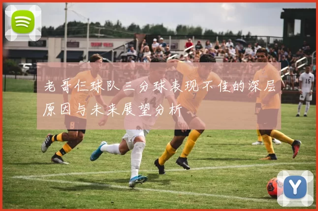 老哥仨球队三分球表现不佳的深层原因与未来展望分析