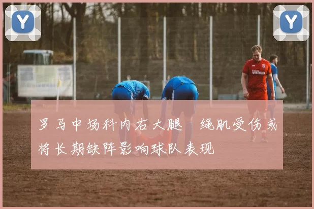 罗马中场科内右大腿腘绳肌受伤或将长期缺阵影响球队表现