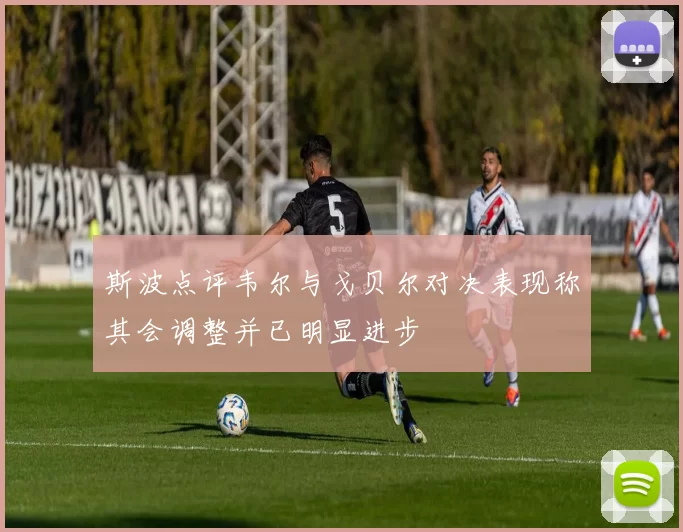 斯波点评韦尔与戈贝尔对决表现称其会调整并已明显进步