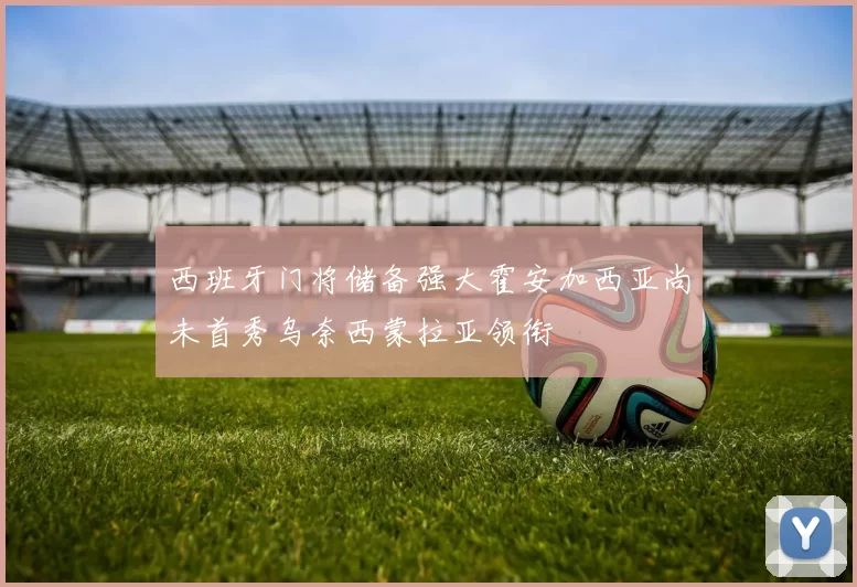 西班牙门将储备强大霍安加西亚尚未首秀乌奈西蒙拉亚领衔
